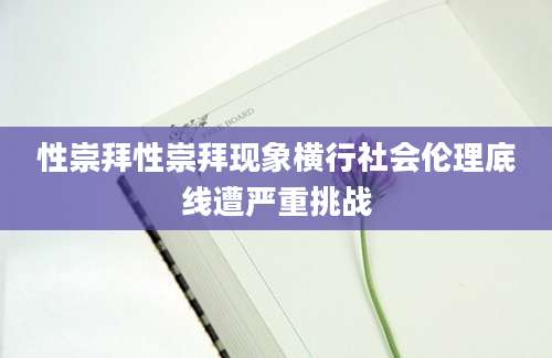 性崇拜性崇拜现象横行社会伦理底线遭严重挑战
