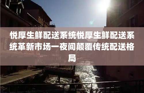 悦厚生鲜配送系统悦厚生鲜配送系统革新市场一夜间颠覆传统配送格局