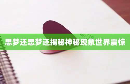 思梦还思梦还揭秘神秘现象世界震惊