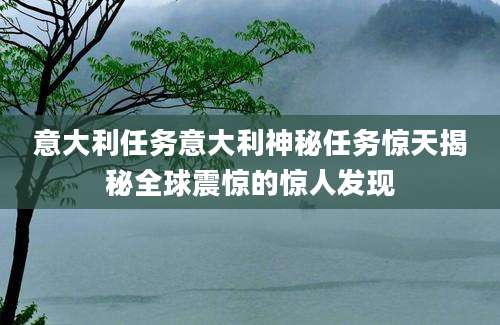 意大利任务意大利神秘任务惊天揭秘全球震惊的惊人发现