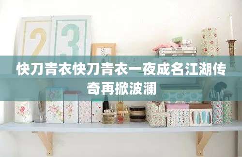 快刀青衣快刀青衣一夜成名江湖传奇再掀波澜