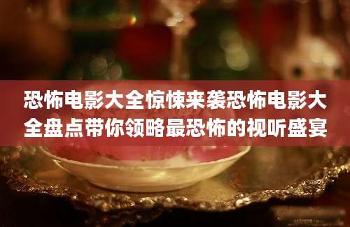 恐怖电影大全惊悚来袭恐怖电影大全盘点带你领略最恐怖的视听盛宴