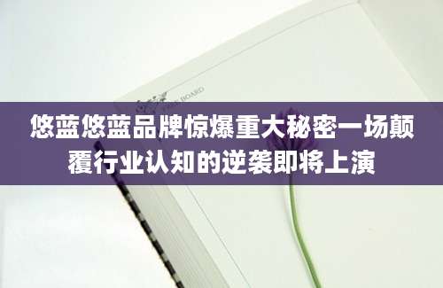 悠蓝悠蓝品牌惊爆重大秘密一场颠覆行业认知的逆袭即将上演