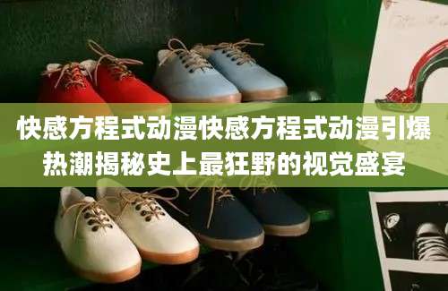 快感方程式动漫快感方程式动漫引爆热潮揭秘史上最狂野的视觉盛宴