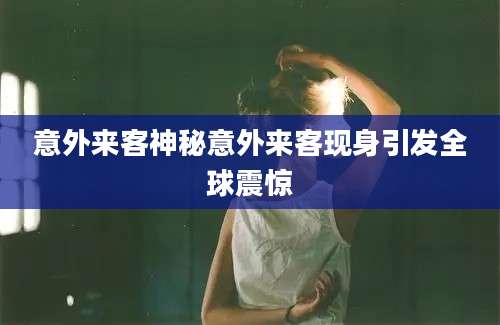 意外来客神秘意外来客现身引发全球震惊