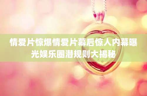 情爱片惊爆情爱片幕后惊人内幕曝光娱乐圈潜规则大揭秘
