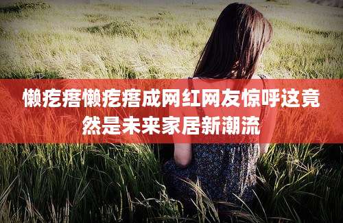懒疙瘩懒疙瘩成网红网友惊呼这竟然是未来家居新潮流