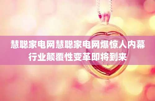 慧聪家电网慧聪家电网爆惊人内幕行业颠覆性变革即将到来