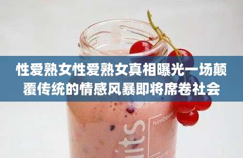 性爱熟女性爱熟女真相曝光一场颠覆传统的情感风暴即将席卷社会