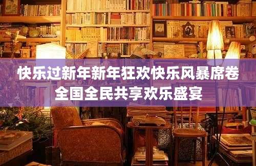 快乐过新年新年狂欢快乐风暴席卷全国全民共享欢乐盛宴