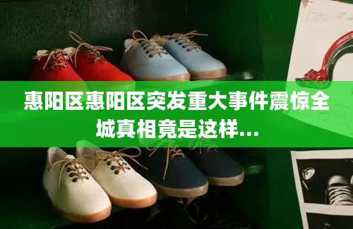 惠阳区惠阳区突发重大事件震惊全城真相竟是这样...