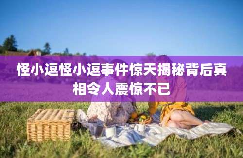怪小逗怪小逗事件惊天揭秘背后真相令人震惊不已