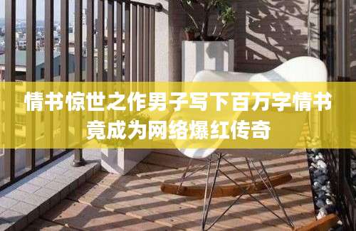 情书惊世之作男子写下百万字情书竟成为网络爆红传奇