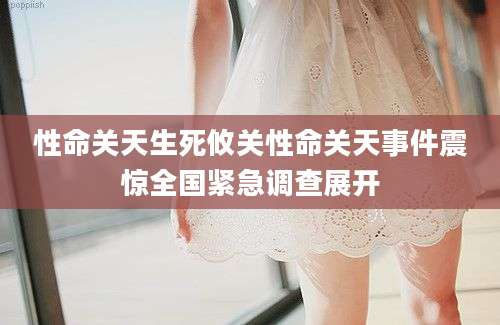 性命关天生死攸关性命关天事件震惊全国紧急调查展开