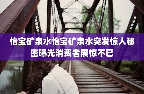 怡宝矿泉水怡宝矿泉水突发惊人秘密曝光消费者震惊不已
