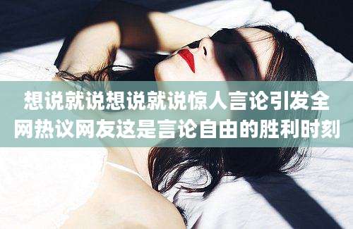 想说就说想说就说惊人言论引发全网热议网友这是言论自由的胜利时刻
