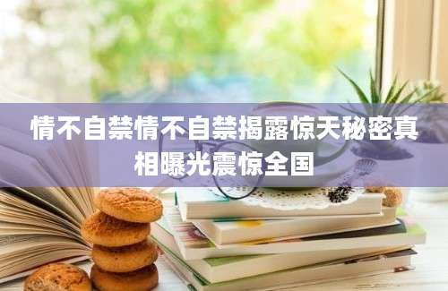 情不自禁情不自禁揭露惊天秘密真相曝光震惊全国