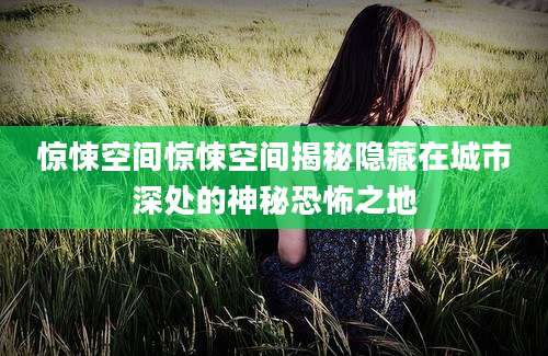 惊悚空间惊悚空间揭秘隐藏在城市深处的神秘恐怖之地