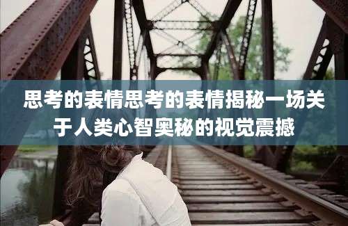 思考的表情思考的表情揭秘一场关于人类心智奥秘的视觉震撼