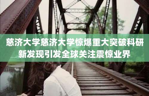 慈济大学慈济大学惊爆重大突破科研新发现引发全球关注震惊业界
