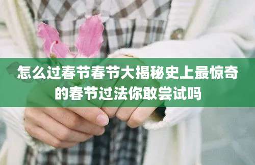 怎么过春节春节大揭秘史上最惊奇的春节过法你敢尝试吗