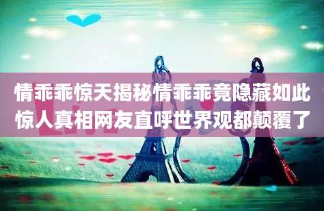 情乖乖惊天揭秘情乖乖竟隐藏如此惊人真相网友直呼世界观都颠覆了
