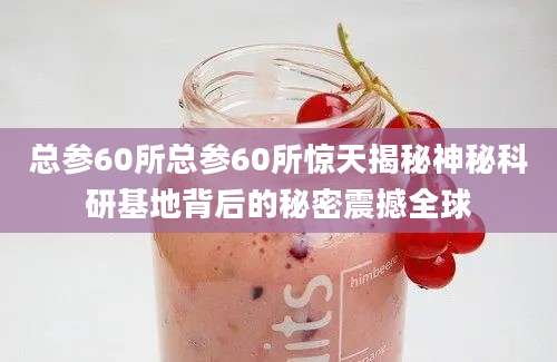 总参60所总参60所惊天揭秘神秘科研基地背后的秘密震撼全球