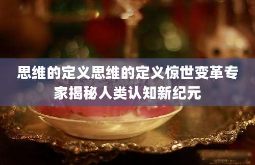 思维的定义思维的定义惊世变革专家揭秘人类认知新纪元