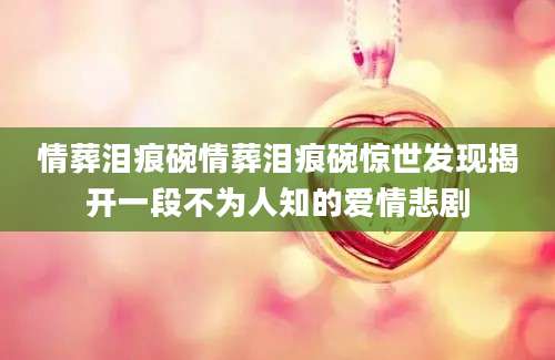 情葬泪痕碗情葬泪痕碗惊世发现揭开一段不为人知的爱情悲剧
