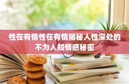 性在有情性在有情揭秘人性深处的不为人知情感秘密