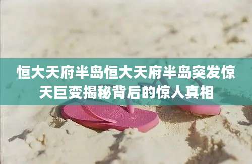 恒大天府半岛恒大天府半岛突发惊天巨变揭秘背后的惊人真相