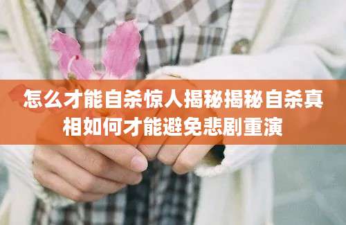 怎么才能自杀惊人揭秘揭秘自杀真相如何才能避免悲剧重演