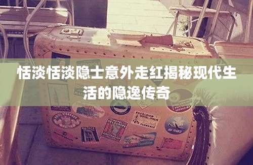 恬淡恬淡隐士意外走红揭秘现代生活的隐逸传奇