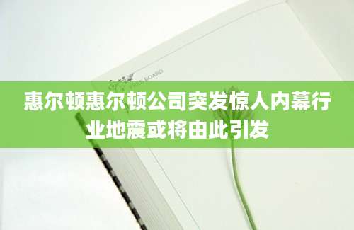 惠尔顿惠尔顿公司突发惊人内幕行业地震或将由此引发