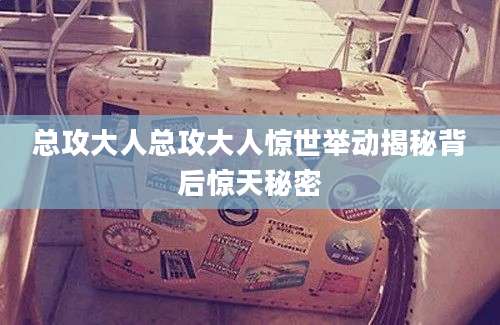 总攻大人总攻大人惊世举动揭秘背后惊天秘密