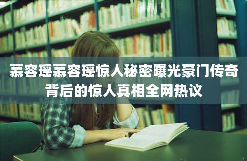 慕容瑶慕容瑶惊人秘密曝光豪门传奇背后的惊人真相全网热议