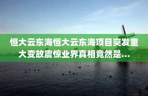 恒大云东海恒大云东海项目突发重大变故震惊业界真相竟然是...