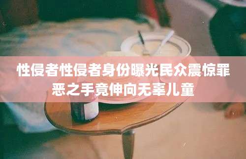 性侵者性侵者身份曝光民众震惊罪恶之手竟伸向无辜儿童