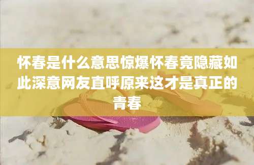 怀春是什么意思惊爆怀春竟隐藏如此深意网友直呼原来这才是真正的青春