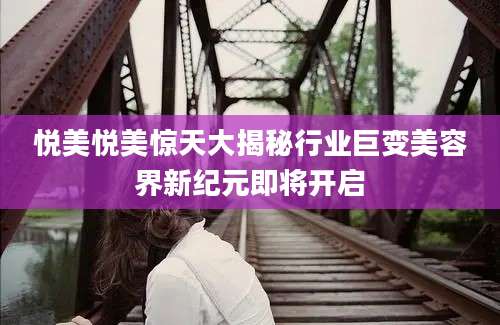 悦美悦美惊天大揭秘行业巨变美容界新纪元即将开启