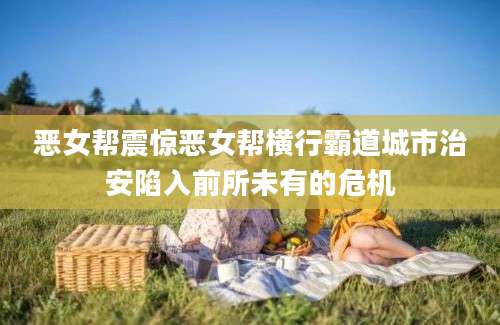恶女帮震惊恶女帮横行霸道城市治安陷入前所未有的危机
