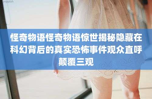 怪奇物语怪奇物语惊世揭秘隐藏在科幻背后的真实恐怖事件观众直呼颠覆三观