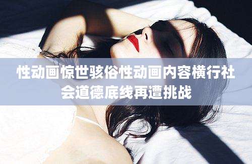性动画惊世骇俗性动画内容横行社会道德底线再遭挑战