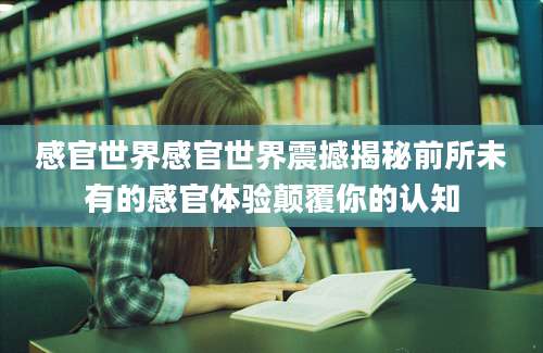 感官世界感官世界震撼揭秘前所未有的感官体验颠覆你的认知