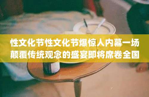 性文化节性文化节爆惊人内幕一场颠覆传统观念的盛宴即将席卷全国