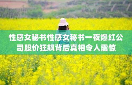 性感女秘书性感女秘书一夜爆红公司股价狂飙背后真相令人震惊