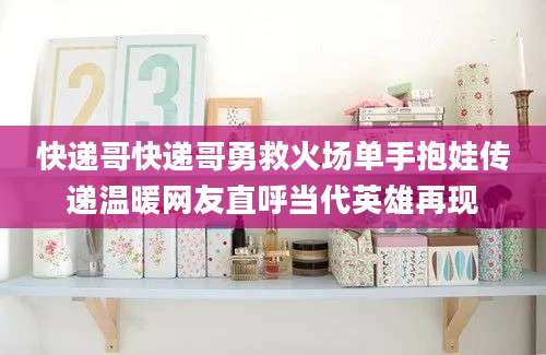 快递哥快递哥勇救火场单手抱娃传递温暖网友直呼当代英雄再现