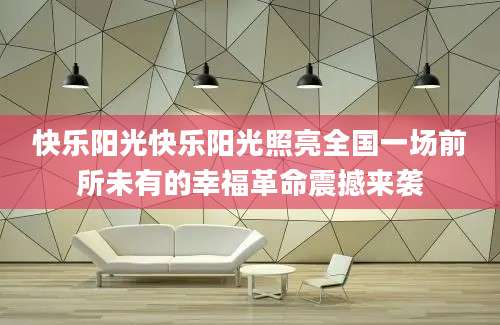快乐阳光快乐阳光照亮全国一场前所未有的幸福革命震撼来袭