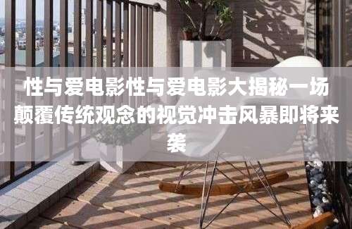 性与爱电影性与爱电影大揭秘一场颠覆传统观念的视觉冲击风暴即将来袭