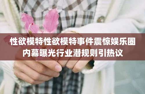 性欲模特性欲模特事件震惊娱乐圈内幕曝光行业潜规则引热议